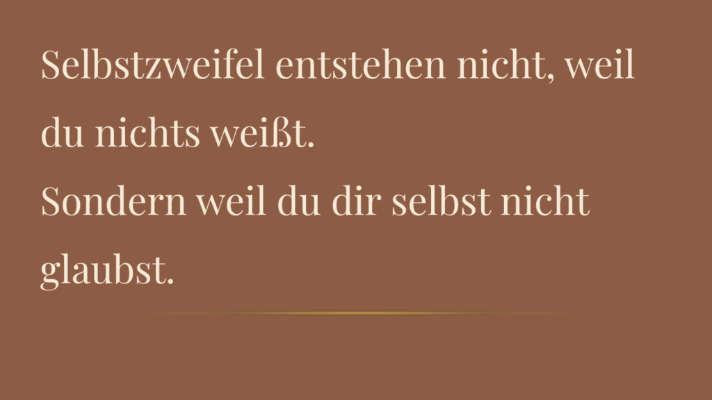 Selbstzweifel entstehen nicht, weil du nichts weißt. Sondern weil du dir selbst nicht glaubst.