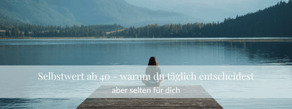 Selbstwert ab 40 – warum du täglich entscheidest, aber selten für dich